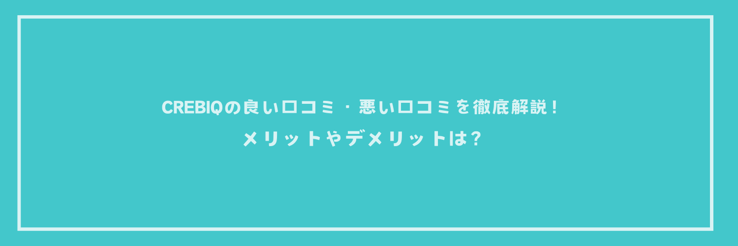 CREBIQ（クレビック）の良い口コミ・悪い口コミを徹底解説！メリットやデメリットは？